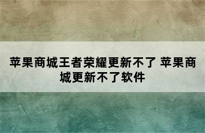 苹果商城王者荣耀更新不了 苹果商城更新不了软件